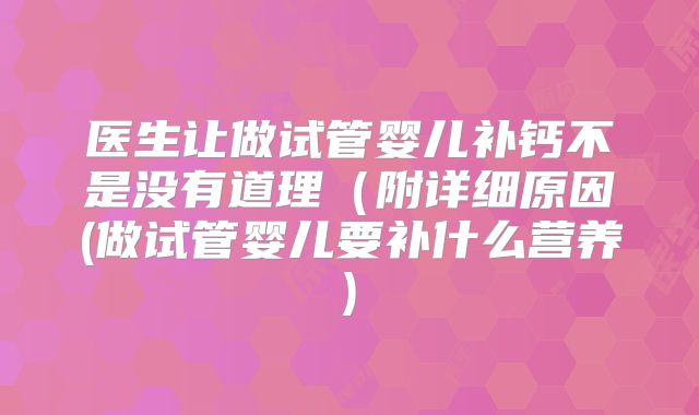 医生让做试管婴儿补钙不是没有道理（附详细原因(做试管婴儿要补什么营养)