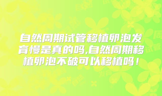 自然周期试管移植卵泡发育慢是真的吗,自然周期移植卵泡不破可以移植吗！