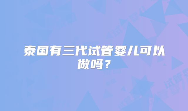 泰国有三代试管婴儿可以做吗？
