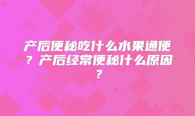 产后便秘吃什么水果通便?产后经常便秘什么原因?