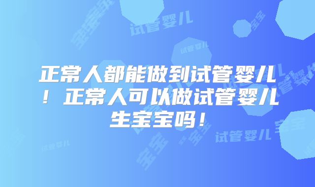 正常人都能做到试管婴儿！正常人可以做试管婴儿生宝宝吗！