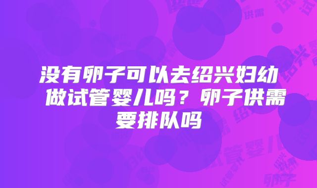 没有卵子可以去绍兴妇幼 做试管婴儿吗？卵子供需要排队吗