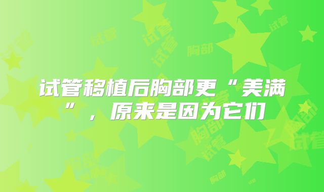 试管移植后胸部更“美满”,原来是因为它们