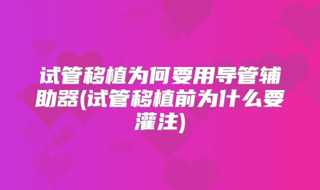 试管移植为何要用导管辅助器(试管移植前为什么要灌注)