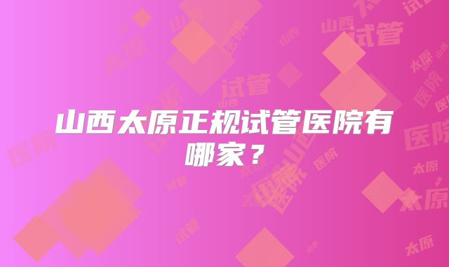 山西太原正规试管医院有哪家?