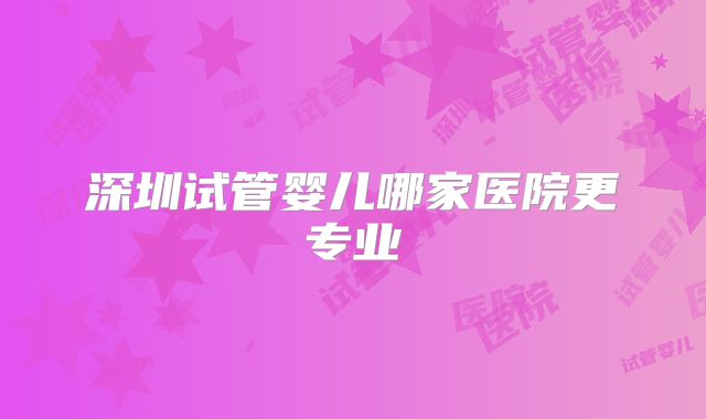 深圳试管婴儿哪家医院更专业