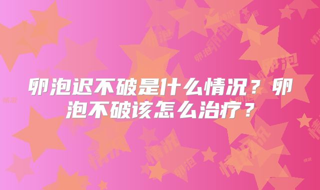 卵泡迟不破是什么情况？卵泡不破该怎么治疗？
