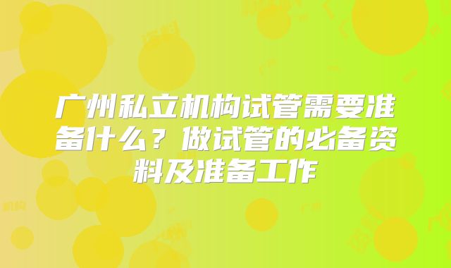 广州私立机构试管需要准备什么？做试管的必备资料及准备工作