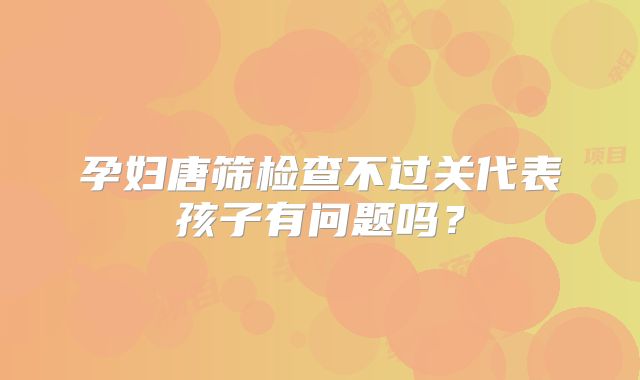 孕妇唐筛检查不过关代表孩子有问题吗？