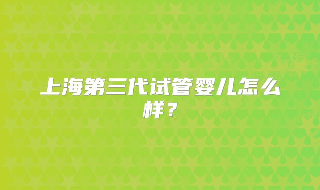 上海第三代试管婴儿怎么样?