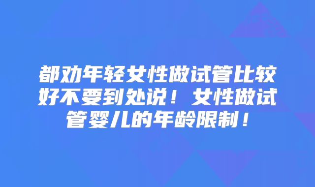 都劝年轻女性做试管比较好不要到处说！女性做试管婴儿的年龄限制！