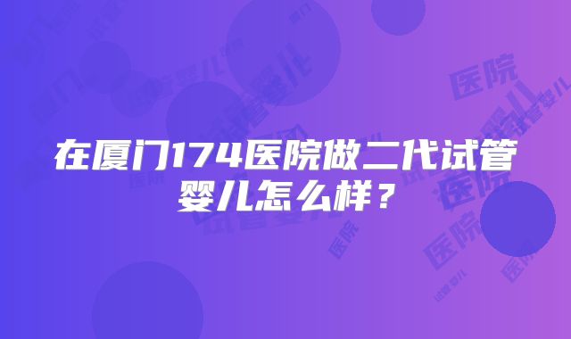 在厦门174医院做二代试管婴儿怎么样？