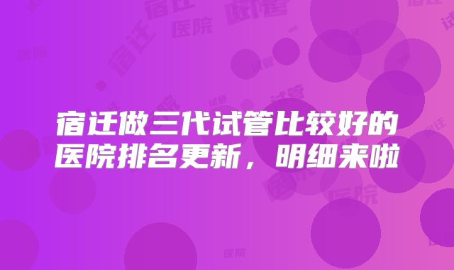 宿迁做三代试管比较好的医院排名更新，明细来啦