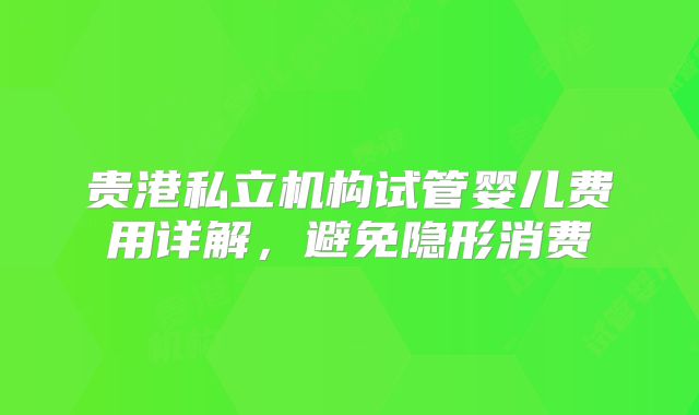 贵港私立机构试管婴儿费用详解,避免隐形消费