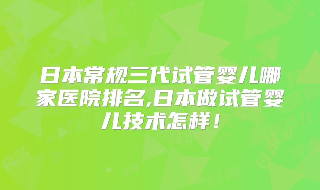 日本常规三代试管婴儿哪家医院排名,日本做试管婴儿技术怎样！