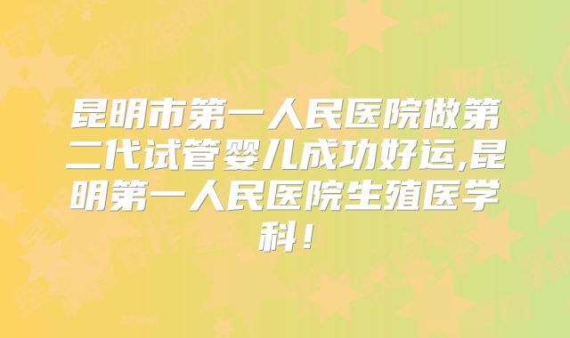 昆明市第一人民医院做第二代试管婴儿成功好运,昆明第一人民医院生殖医学科!