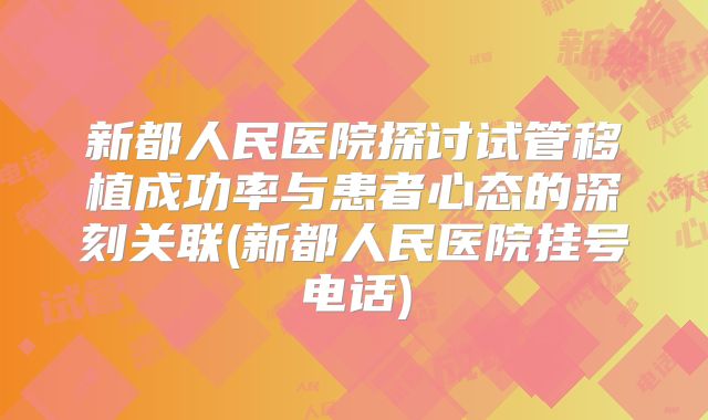 新都人民医院探讨试管移植成功率与患者心态的深刻关联(新都人民医院挂号电话)