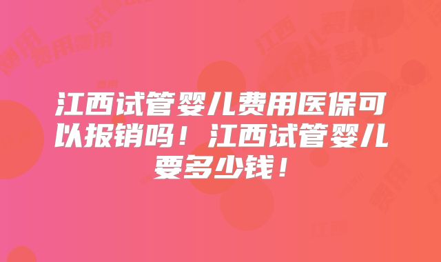 江西试管婴儿费用医保可以报销吗!江西试管婴儿要多少钱!