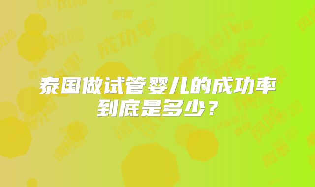 泰国做试管婴儿的成功率到底是多少？