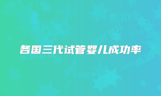 各国三代试管婴儿成功率