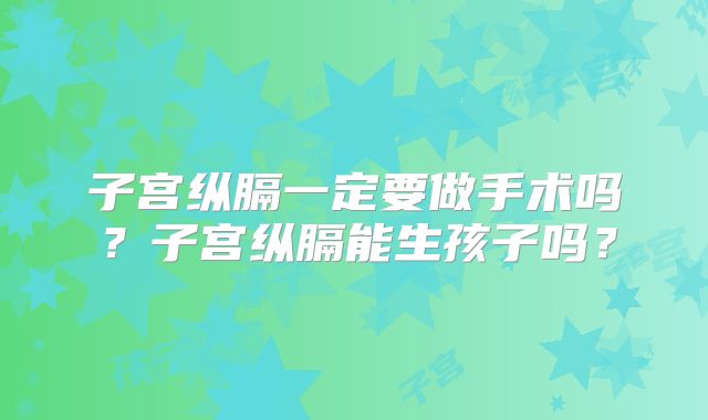 子宫纵膈一定要做手术吗?子宫纵膈能生孩子吗?