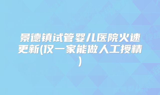 景德镇试管婴儿医院火速更新(仅一家能做人工授精)