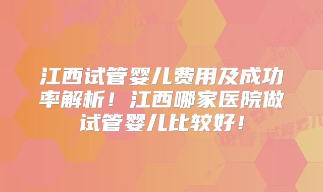 江西试管婴儿费用及成功率解析!江西哪家医院做试管婴儿比较好!