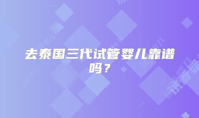 去泰国三代试管婴儿靠谱吗？