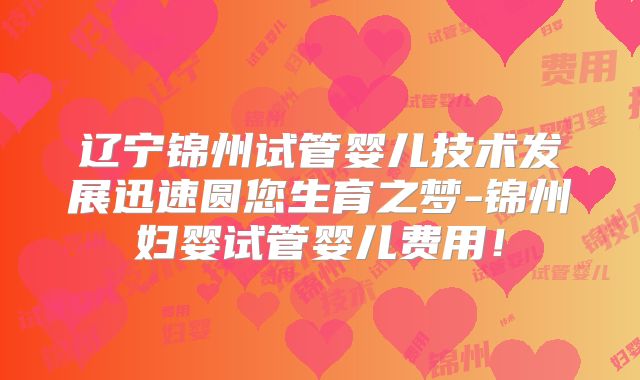 辽宁锦州试管婴儿技术发展迅速圆您生育之梦-锦州妇婴试管婴儿费用!