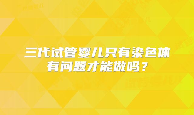 三代试管婴儿只有染色体有问题才能做吗?