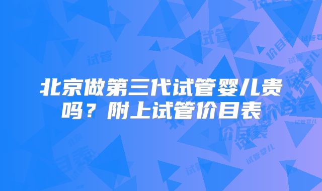 北京做第三代试管婴儿贵吗？附上试管价目表