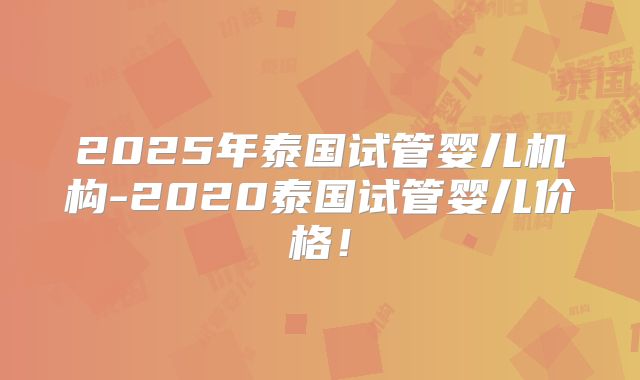 2025年泰国试管婴儿机构-2020泰国试管婴儿价格!