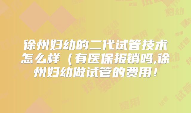 徐州妇幼的二代试管技术怎么样（有医保报销吗,徐州妇幼做试管的费用！