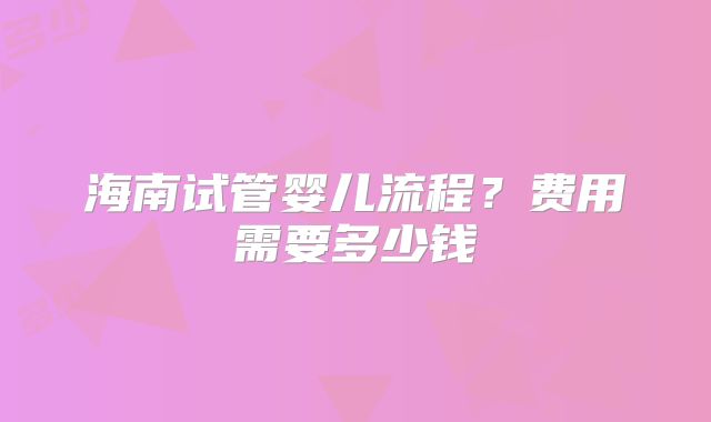 海南试管婴儿流程？费用需要多少钱
