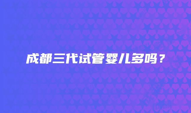 成都三代试管婴儿多吗？
