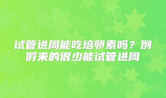 试管进周能吃培卵素吗？例假来的很少能试管进周