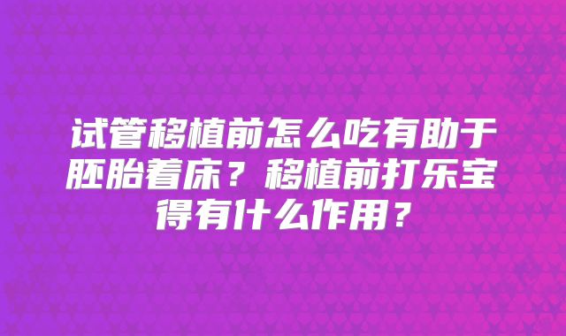 试管移植前怎么吃有助于胚胎着床？移植前打乐宝得有什么作用？
