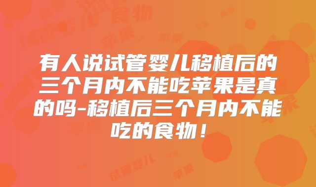 有人说试管婴儿移植后的三个月内不能吃苹果是真的吗-移植后三个月内不能吃的食物！