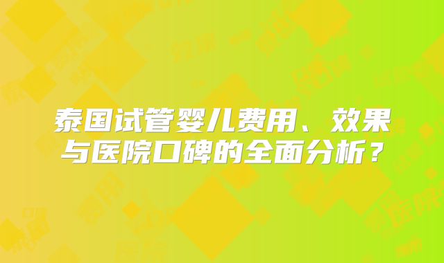 泰国试管婴儿费用、效果与医院口碑的全面分析？