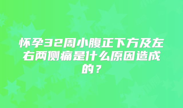 怀孕32周小腹正下方及左右两侧痛是什么原因造成的？