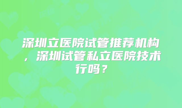 深圳立医院试管推荐机构,深圳试管私立医院技术行吗?