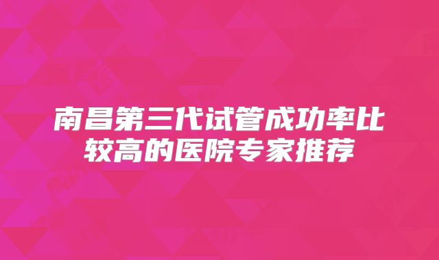 南昌第三代试管成功率比较高的医院专家推荐