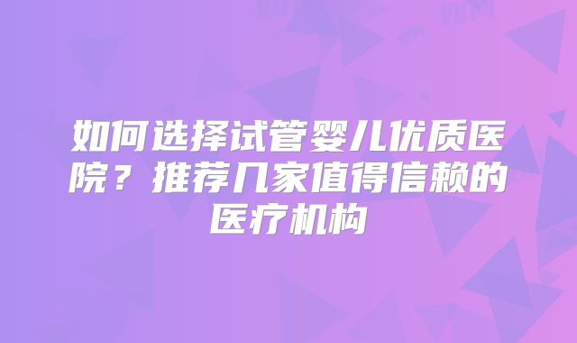 如何选择试管婴儿优质医院？推荐几家值得信赖的医疗机构