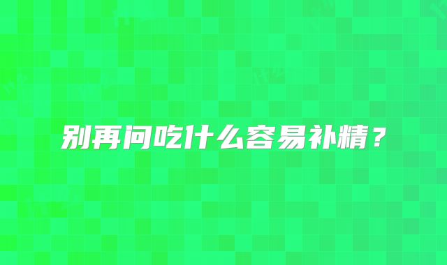 别再问吃什么容易补精?