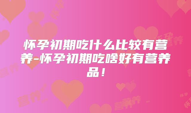 怀孕初期吃什么比较有营养-怀孕初期吃啥好有营养品！