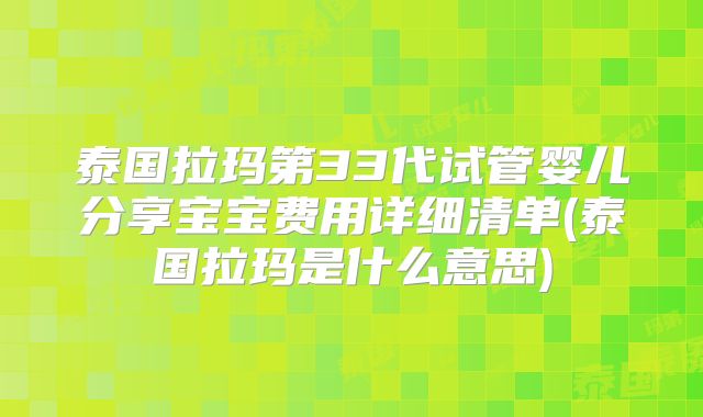 泰国拉玛第33代试管婴儿分享宝宝费用详细清单(泰国拉玛是什么意思)