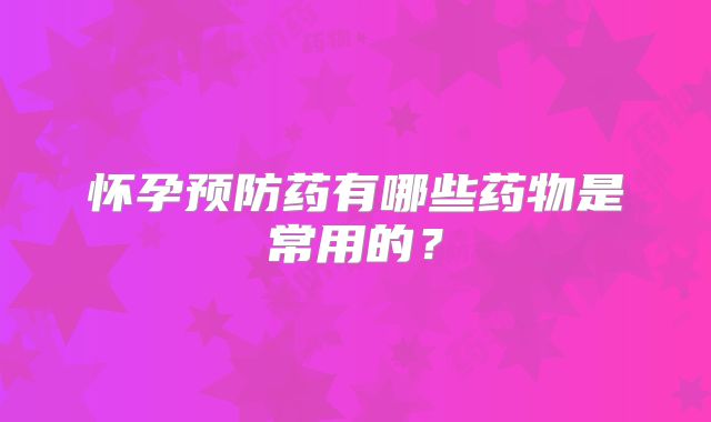 怀孕预防药有哪些药物是常用的?