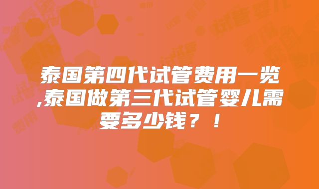 泰国第四代试管费用一览,泰国做第三代试管婴儿需要多少钱?!