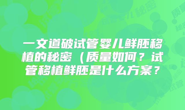 一文道破试管婴儿鲜胚移植的秘密（质量如何？试管移植鲜胚是什么方案？
