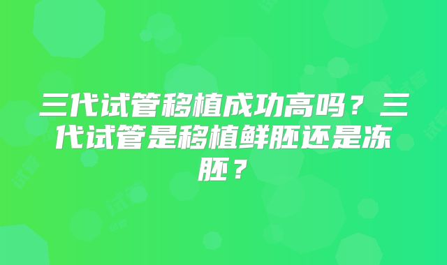三代试管移植成功高吗？三代试管是移植鲜胚还是冻胚？